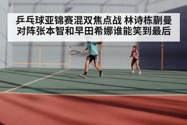 乒乓球亚锦赛混双焦点战 林诗栋蒯曼对阵张本智和早田希娜谁能笑到最后