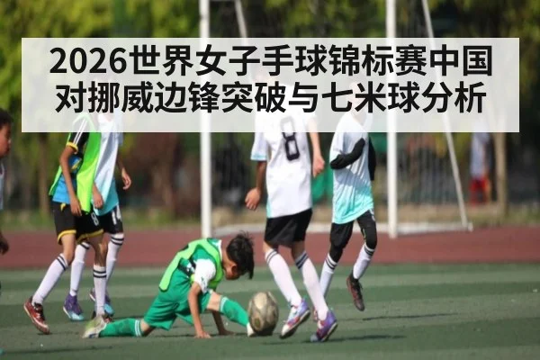 2026世界女子手球锦标赛中国对挪威边锋突破与七米球分析
