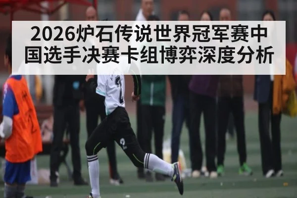 2026炉石传说世界冠军赛中国选手决赛卡组博弈深度分析