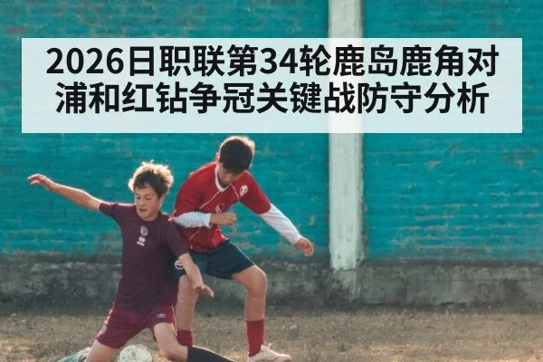 2026日职联第34轮鹿岛鹿角对浦和红钻争冠关键战防守分析