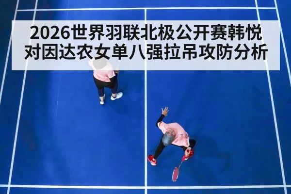 2026世界羽联北极公开赛韩悦对因达农女单八强拉吊攻防分析