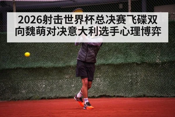 2026射击世界杯总决赛飞碟双向魏萌对决意大利选手心理博弈