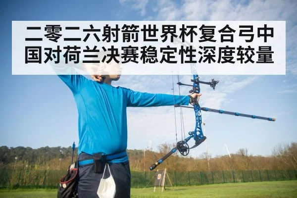 二零二六射箭世界杯复合弓中国对荷兰决赛稳定性深度较量