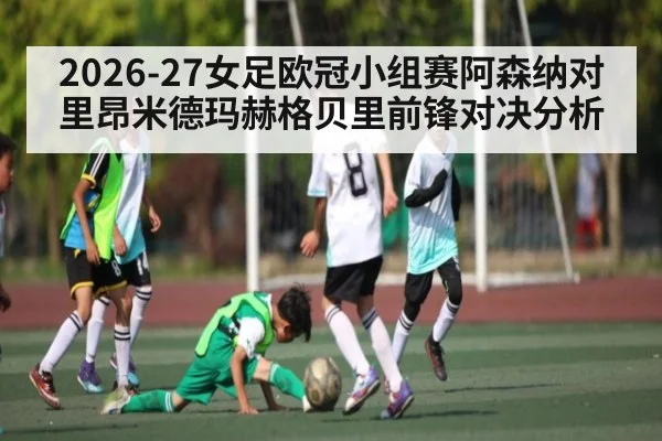 2026-27女足欧冠小组赛阿森纳对里昂米德玛赫格贝里前锋对决分析