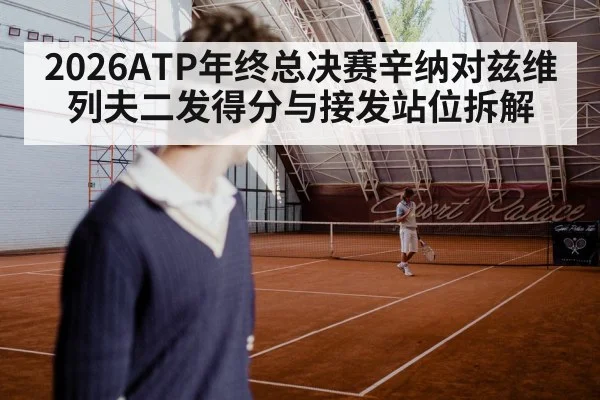 2026ATP年终总决赛辛纳对兹维列夫二发得分与接发站位拆解