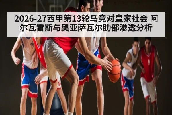 2026-27西甲第13轮马竞对皇家社会 阿尔瓦雷斯与奥亚萨瓦尔肋部渗透分析